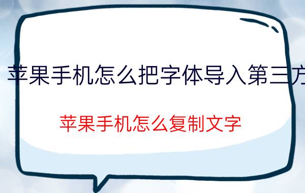 苹果手机怎么把字体导入第三方 苹果手机怎么复制文字？